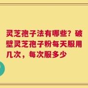 灵芝孢子法有哪些？破壁灵芝孢子粉每天服用几次，每次服多少