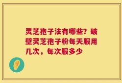 灵芝孢子法有哪些？破壁灵芝孢子粉每天服用几次，每次服多少