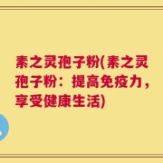 素之灵孢子粉(素之灵孢子粉：提高免疫力，享受健康生活)