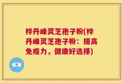 桦丹峰灵芝孢子粉(桦丹峰灵芝孢子粉：提高免疫力，健康好选择)