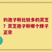 豹孢子粉比较多的灵芝？灵芝孢子粉哪个牌子正宗