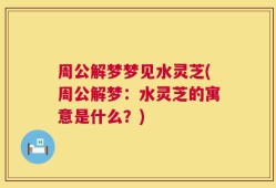 周公解梦梦见水灵芝(周公解梦：水灵芝的寓意是什么？)