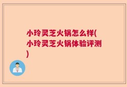 小玲灵芝火锅怎么样(小玲灵芝火锅体验评测)