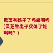 灵芝有孩子了吗能喝吗(灵芝生出子实体了能喝吗？)