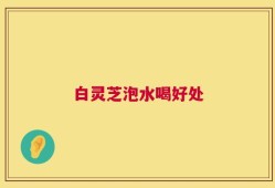 白灵芝泡水喝好处