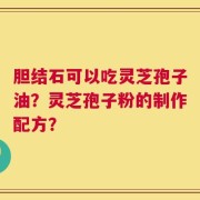 胆结石可以吃灵芝孢子油？灵芝孢子粉的制作配方？