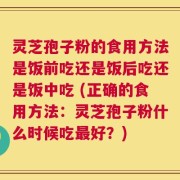灵芝孢子粉的食用方法是饭前吃还是饭后吃还是饭中吃 (正确的食用方法：灵芝孢子粉什么时候吃最好？)