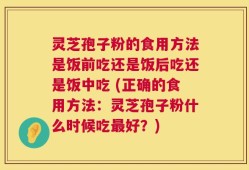 灵芝孢子粉的食用方法是饭前吃还是饭后吃还是饭中吃 (正确的食用方法：灵芝孢子粉什么时候吃最好？)