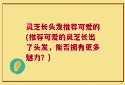 灵芝长头发推荐可爱的(推荐可爱的灵芝长出了头发，能否拥有更多魅力？)