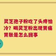 灵芝孢子粉吃了头疼怕冷？喝灵芝粉出现胃痛胃胀是怎么回事