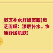 灵芝补水舒缓面膜(灵芝面膜：深层补水，快速舒缓肌肤)
