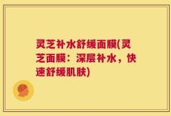 灵芝补水舒缓面膜(灵芝面膜：深层补水，快速舒缓肌肤)