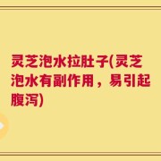 灵芝泡水拉肚子(灵芝泡水有副作用，易引起腹泻)