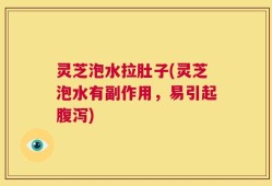 灵芝泡水拉肚子(灵芝泡水有副作用，易引起腹泻)