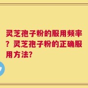 灵芝孢子粉的服用频率？灵芝孢子粉的正确服用方法？