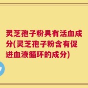 灵芝孢子粉具有活血成分(灵芝孢子粉含有促进血液循环的成分)