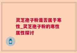 灵芝孢子粉是否属于寒性_灵芝孢子粉的寒性属性探讨