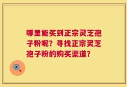 哪里能买到正宗灵芝孢子粉呢？寻找正宗灵芝孢子粉的购买渠道？
