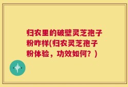 归农里的破壁灵芝孢子粉咋样(归农灵芝孢子粉体验，功效如何？)