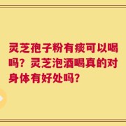灵芝孢子粉有痰可以喝吗？灵芝泡酒喝真的对身体有好处吗？