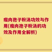 瘦肉孢子粉汤功效与作用(瘦肉孢子粉汤的功效及作用全解析)