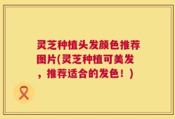 灵芝种植头发颜色推荐图片(灵芝种植可美发，推荐适合的发色！)