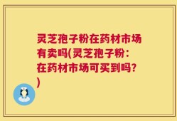 灵芝孢子粉在药材市场有卖吗(灵芝孢子粉：在药材市场可买到吗？)