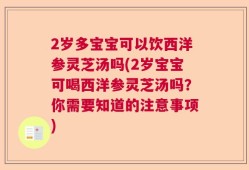 2岁多宝宝可以饮西洋参灵芝汤吗(2岁宝宝可喝西洋参灵芝汤吗？你需要知道的注意事项)