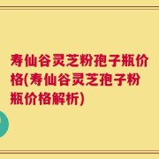 寿仙谷灵芝粉孢子瓶价格(寿仙谷灵芝孢子粉瓶价格解析)