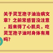 关于灵芝孢子油治病文章？之前常感冒没注意，后来得了心肌炎，吃灵芝孢子油对身体有用吗？