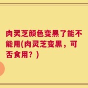 肉灵芝颜色变黑了能不能用(肉灵芝变黑，可否食用？)