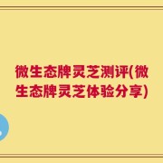 微生态牌灵芝测评(微生态牌灵芝体验分享)