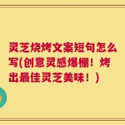 灵芝烧烤文案短句怎么写(创意灵感爆棚！烤出最佳灵芝美味！)