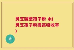 灵芝破壁孢子粉 木(灵芝孢子粉提高吸收率)