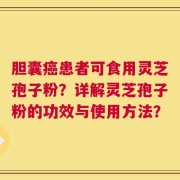胆囊癌患者可食用灵芝孢子粉？详解灵芝孢子粉的功效与使用方法？