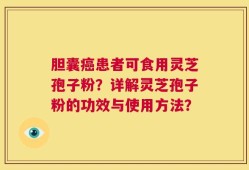 胆囊癌患者可食用灵芝孢子粉？详解灵芝孢子粉的功效与使用方法？