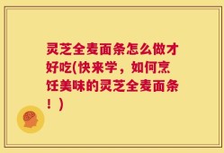 灵芝全麦面条怎么做才好吃(快来学，如何烹饪美味的灵芝全麦面条！)