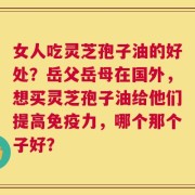 女人吃灵芝孢子油的好处？岳父岳母在国外，想买灵芝孢子油给他们提高免疫力，哪个那个子好？