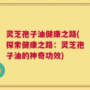 灵芝孢子油健康之路(探索健康之路：灵芝孢子油的神奇功效)