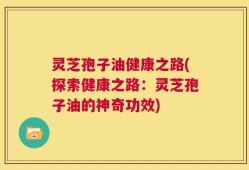 灵芝孢子油健康之路(探索健康之路：灵芝孢子油的神奇功效)