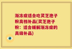 渐冻症适合吃灵芝孢子粉高档补品(灵芝孢子粉：适合缓解渐冻症的高级补品)