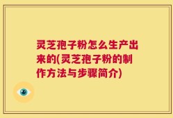灵芝孢子粉怎么生产出来的(灵芝孢子粉的制作方法与步骤简介)