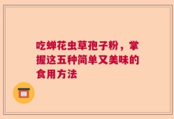 吃蝉花虫草孢子粉，掌握这五种简单又美味的食用方法
