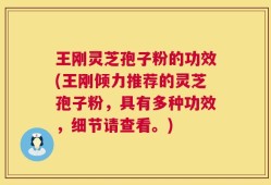 王刚灵芝孢子粉的功效(王刚倾力推荐的灵芝孢子粉，具有多种功效，细节请查看。)