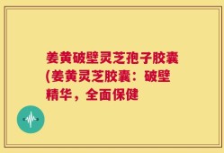 姜黄破壁灵芝孢子胶囊(姜黄灵芝胶囊：破壁精华，全面保健