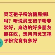 灵芝孢子粉治糖尿病l吗？听说灵芝孢子粉非常好，身边的好多朋友都在吃，想问问灵芝孢子粉究竟有多好
