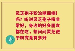 灵芝孢子粉治糖尿病l吗？听说灵芝孢子粉非常好，身边的好多朋友都在吃，想问问灵芝孢子粉究竟有多好
