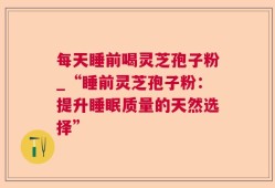 每天睡前喝灵芝孢子粉_“睡前灵芝孢子粉：提升睡眠质量的天然选择”