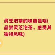 灵芝泡茶的味道是啥(品尝灵芝泡茶，感受其独特风味)