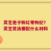 灵芝孢子粉红枣枸杞？灵芝煲汤要配什么材料